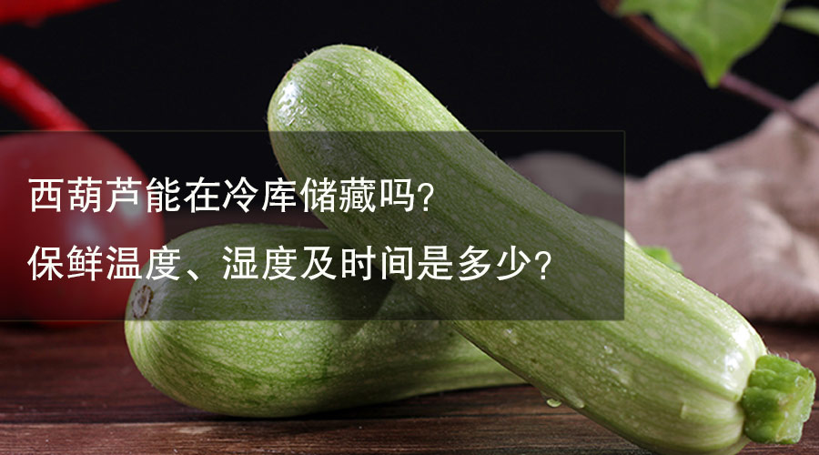 西葫芦能在冷库储藏吗？ 保鲜温度、湿度及时间是多少？