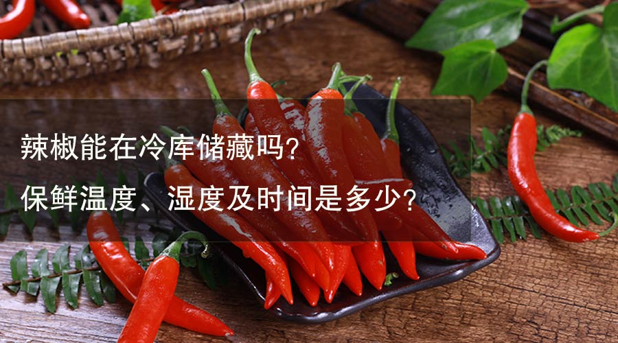 辣椒能在冷库储藏吗？ 保鲜温度、湿度及时间是多少？