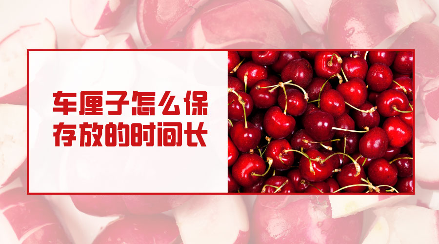 车厘子在冷库怎么保存放的时间长？