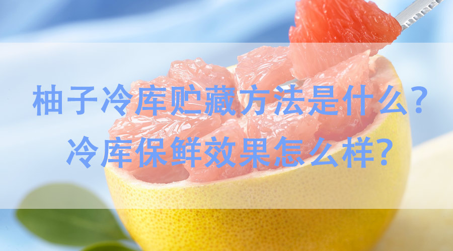 柚子冷库贮藏方法是什么？冷库保鲜效果怎么样？