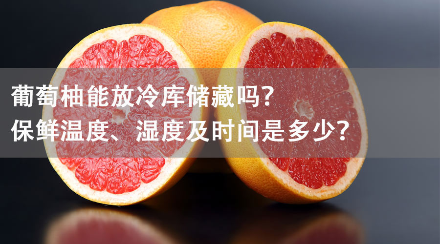 葡萄柚能放冷库储藏吗？保鲜温度、湿度及时间是多少？