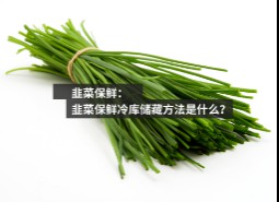 韭菜保鲜冷库储藏方法推荐，储藏两个月不变质！